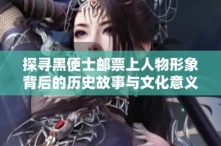 探寻黑便士邮票上人物形象背后的历史故事与文化意义