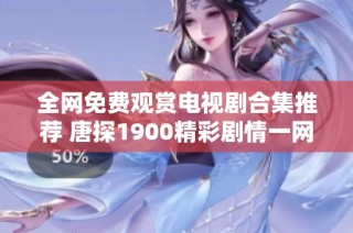 全网免费观赏电视剧合集推荐 唐探1900精彩剧情一网打尽