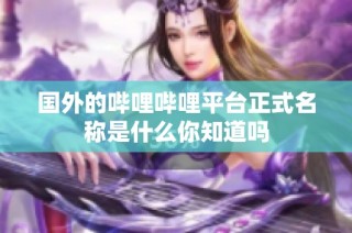 国外的哔哩哔哩平台正式名称是什么你知道吗