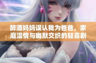 醉酒妈妈误认我为爸爸，家庭温情与幽默交织的轻喜剧