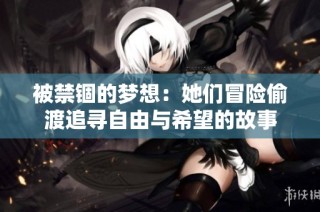 被禁锢的梦想：她们冒险偷渡追寻自由与希望的故事