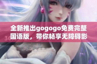 全新推出gogogo免费完整国语版，带你畅享无障碍影视盛宴