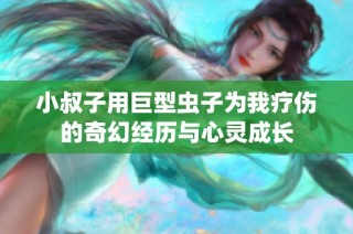小叔子用巨型虫子为我疗伤的奇幻经历与心灵成长