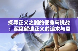 探寻正义之路的使命与挑战：深度解读正义的追求与意义