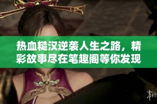 热血糙汉逆袭人生之路，精彩故事尽在笔趣阁等你发现
