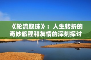 《轮流取珠》：人生转折的奇妙旅程和友情的深刻探讨
