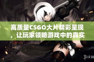 高质量CSGO大片精彩呈现，让玩家领略游戏中的真实魅力与震撼时刻
