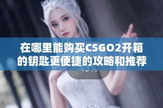 在哪里能购买CSGO2开箱的钥匙更便捷的攻略和推荐