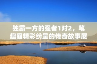独霸一方的强者1对2，笔趣阁精彩纷呈的传奇故事展示