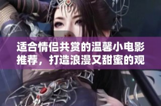 适合情侣共赏的温馨小电影推荐，打造浪漫又甜蜜的观影时光