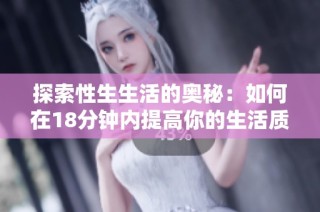 探索性生生活的奥秘：如何在18分钟内提高你的生活质量