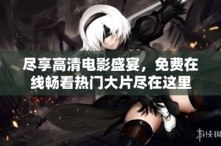 尽享高清电影盛宴，免费在线畅看热门大片尽在这里