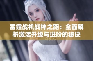 雷霆战机战神之路：全面解析激活升级与进阶的秘诀