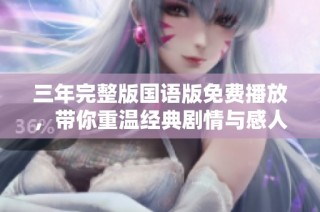 三年完整版国语版免费播放，带你重温经典剧情与感人时刻