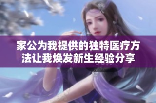 家公为我提供的独特医疗方法让我焕发新生经验分享