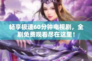 畅享极速60分钟电视剧，全剧免费观看尽在这里！