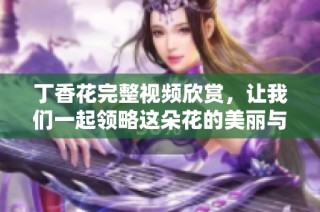 丁香花完整视频欣赏，让我们一起领略这朵花的美丽与故事