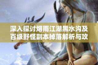 深入探讨烟雨江湖黑水沟及百级野怪副本掉落解析与攻略
