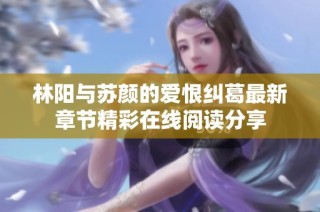 林阳与苏颜的爱恨纠葛最新章节精彩在线阅读分享