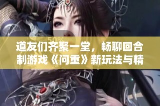 道友们齐聚一堂，畅聊回合制游戏《问重》新玩法与精彩体验