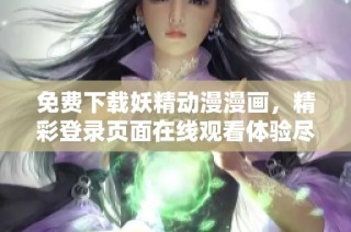 免费下载妖精动漫漫画，精彩登录页面在线观看体验尽在掌握