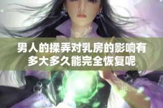 男人的揉弄对乳房的影响有多大多久能完全恢复呢