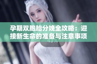 孕期双胞胎分娩全攻略：迎接新生命的准备与注意事项分享