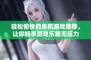 轻松愉快的单机游戏推荐，让你畅享游戏乐趣无压力