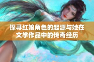 探寻红娘角色的起源与她在文学作品中的传奇经历