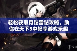 轻松获取月钻雷钻攻略，助你在天下3中畅享游戏乐趣！