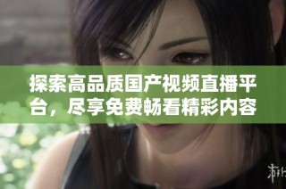 探索高品质国产视频直播平台，尽享免费畅看精彩内容的无限乐趣
