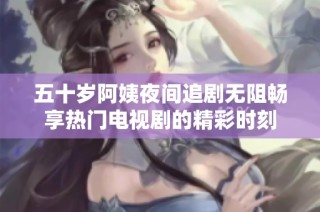 五十岁阿姨夜间追剧无阻畅享热门电视剧的精彩时刻