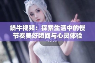 蜗牛视频：探索生活中的慢节奏美好瞬间与心灵体验