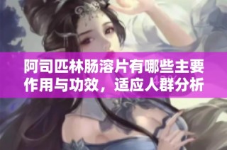 阿司匹林肠溶片有哪些主要作用与功效，适应人群分析指南