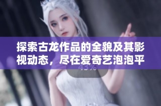 探索古龙作品的全貌及其影视动态，尽在爱奇艺泡泡平台