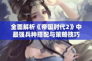 全面解析《帝国时代2》中最强兵种搭配与策略技巧