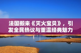 法国搬来《灭火宝贝》，引发全民热议与重温经典魅力