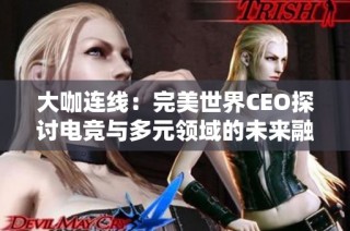 大咖连线：完美世界CEO探讨电竞与多元领域的未来融合可能性