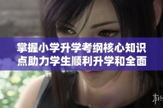掌握小学升学考纲核心知识点助力学生顺利升学和全面发展