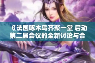 《法国啄木鸟齐聚一堂 启动第二届会议的全新讨论与合作》