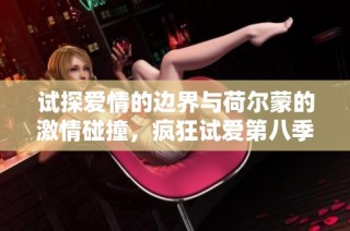 试探爱情的边界与荷尔蒙的激情碰撞，疯狂试爱第八季精彩呈现