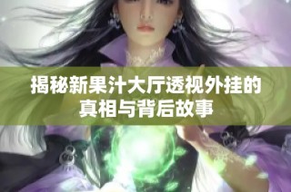 揭秘新果汁大厅透视外挂的真相与背后故事