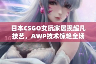 日本CSGO女玩家展现超凡技艺，AWP技术惊艳全场