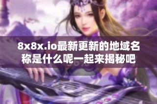 8x8x.io最新更新的地域名称是什么呢一起来揭秘吧