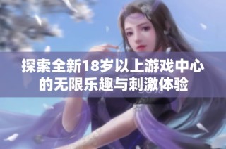 探索全新18岁以上游戏中心的无限乐趣与刺激体验