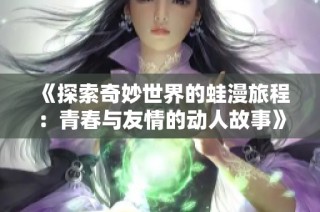 《探索奇妙世界的蛙漫旅程：青春与友情的动人故事》