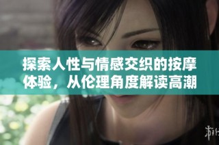 探索人性与情感交织的按摩体验，从伦理角度解读高潮的深层含义