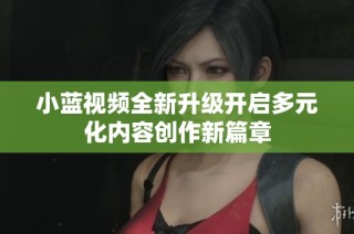 小蓝视频全新升级开启多元化内容创作新篇章