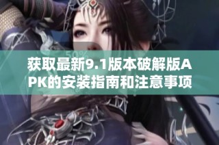 获取最新9.1版本破解版APK的安装指南和注意事项分享