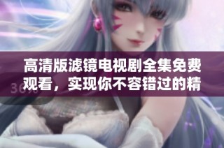 高清版滤镜电视剧全集免费观看，实现你不容错过的精彩瞬间